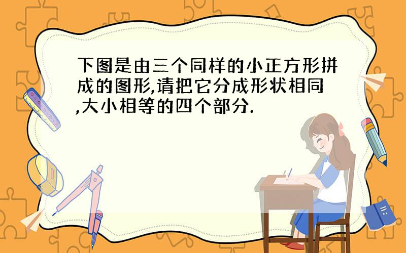 下图是由三个同样的小正方形拼成的图形,请把它分成形状相同,大小相等的四个部分.