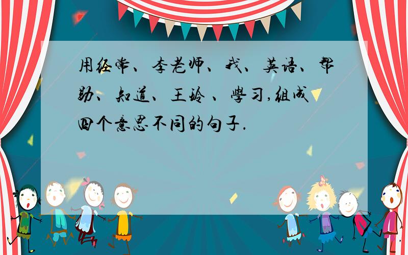 用经常、李老师、我、英语、帮助、知道、王玲 、学习,组成四个意思不同的句子.