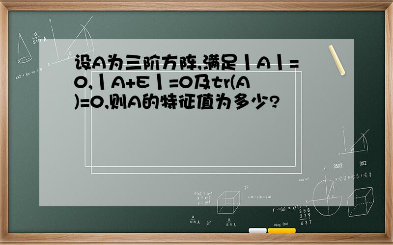 设A为三阶方阵,满足丨A丨=0,丨A+E丨=0及tr(A)=0,则A的特征值为多少?