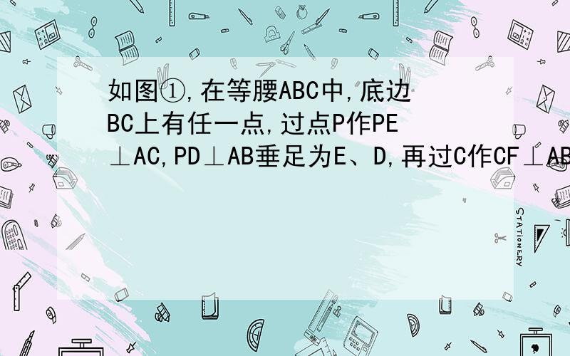 如图①,在等腰ABC中,底边BC上有任一点,过点P作PE⊥AC,PD⊥AB垂足为E、D,再过C作CF⊥AB于点F（1）求