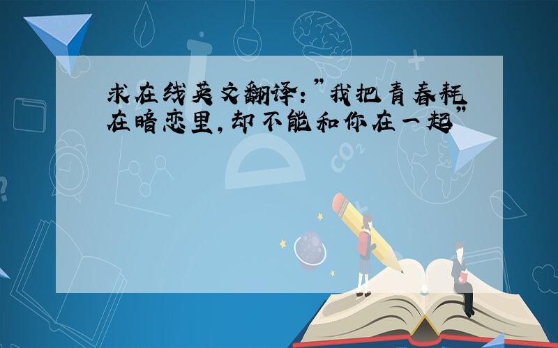 求在线英文翻译：”我把青春耗在暗恋里,却不能和你在一起”