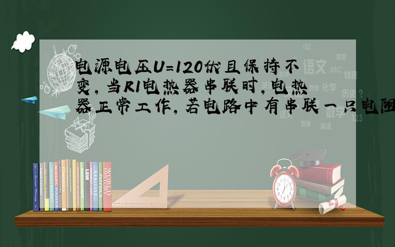 电源电压U=120伏且保持不变,当R1电热器串联时,电热器正常工作,若电路中有串联一只电阻R2且R=2R2,此时电热器的