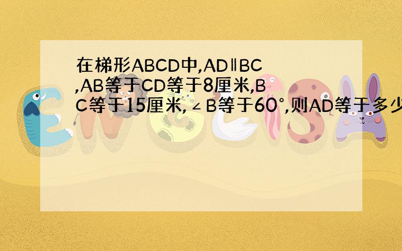 在梯形ABCD中,AD‖BC,AB等于CD等于8厘米,BC等于15厘米,∠B等于60°,则AD等于多少?梯形面积等于多少