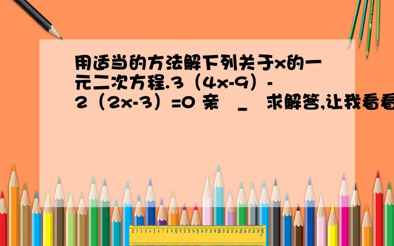 用适当的方法解下列关于x的一元二次方程.3（4x-9）-2（2x-3）=0 亲〒_〒求解答,让我看看是怎样做的.