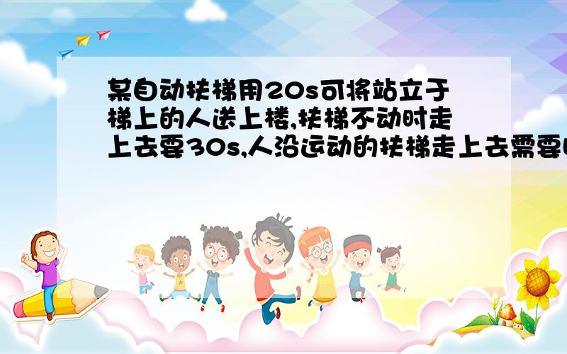 某自动扶梯用20s可将站立于梯上的人送上楼,扶梯不动时走上去要30s,人沿运动的扶梯走上去需要时间多少秒