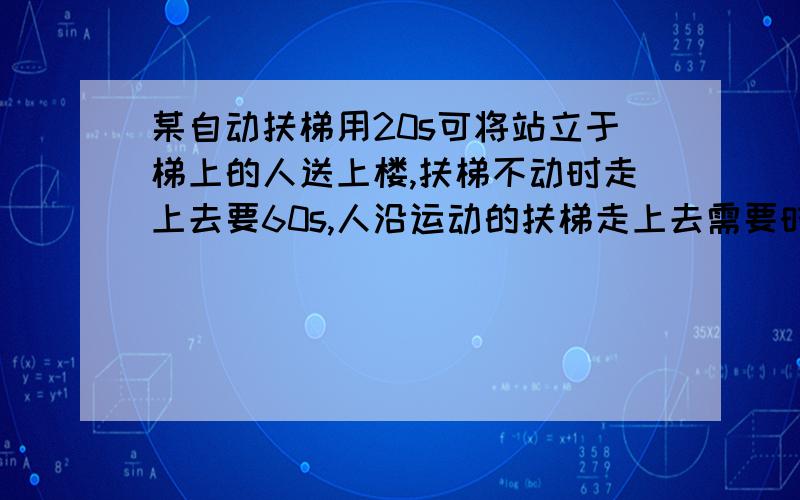 某自动扶梯用20s可将站立于梯上的人送上楼,扶梯不动时走上去要60s,人沿运动的扶梯走上去需要时间多少