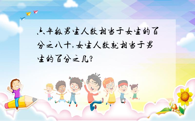 六年级男生人数相当于女生的百分之八十,女生人数就相当于男生的百分之几?