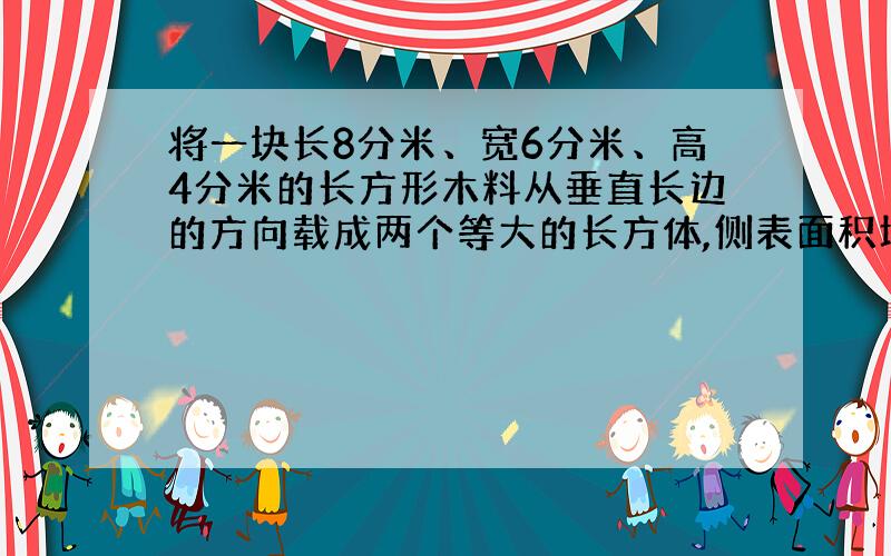 将一块长8分米、宽6分米、高4分米的长方形木料从垂直长边的方向载成两个等大的长方体,侧表面积增加了多少平