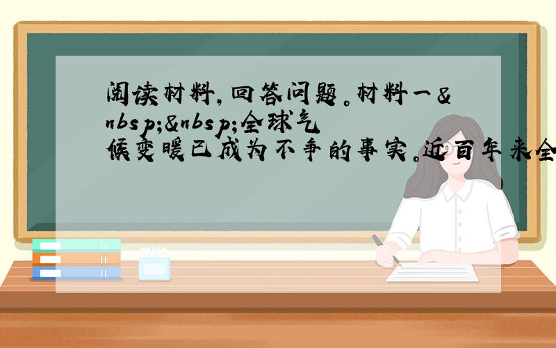 阅读材料，回答问题。材料一  全球气候变暖已成为不争的事实。近百年来全球地表平均气温上升了0.74℃