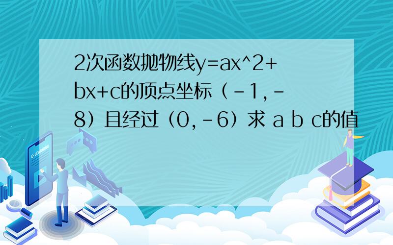 2次函数抛物线y=ax^2+bx+c的顶点坐标（-1,-8）且经过（0,-6）求 a b c的值