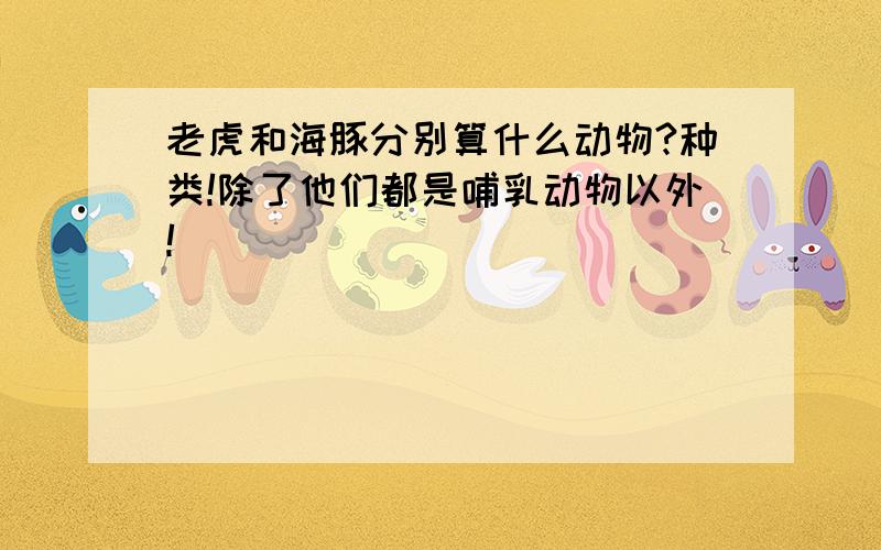 老虎和海豚分别算什么动物?种类!除了他们都是哺乳动物以外!