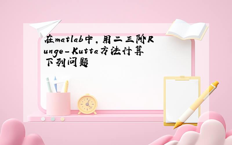 在matlab中,用二三阶Runge-Kutta方法计算下列问题