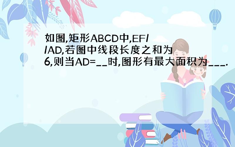 如图,矩形ABCD中,EF//AD,若图中线段长度之和为6,则当AD=__时,图形有最大面积为___.