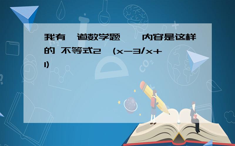 我有一道数学题,,内容是这样的 不等式2^(x-3/x+1)