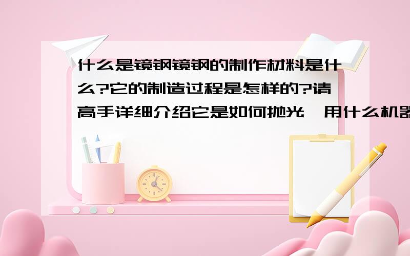 什么是镜钢镜钢的制作材料是什么?它的制造过程是怎样的?请高手详细介绍它是如何抛光,用什么机器?