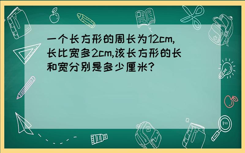 一个长方形的周长为12cm,长比宽多2cm,该长方形的长和宽分别是多少厘米?