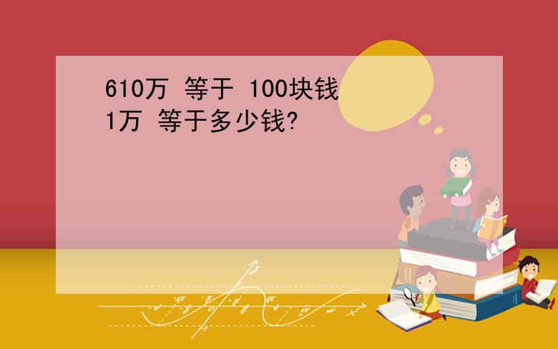 610万 等于 100块钱 1万 等于多少钱?