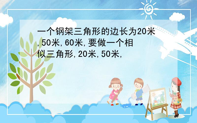 一个钢架三角形的边长为20米,50米,60米,要做一个相似三角形,20米,50米,