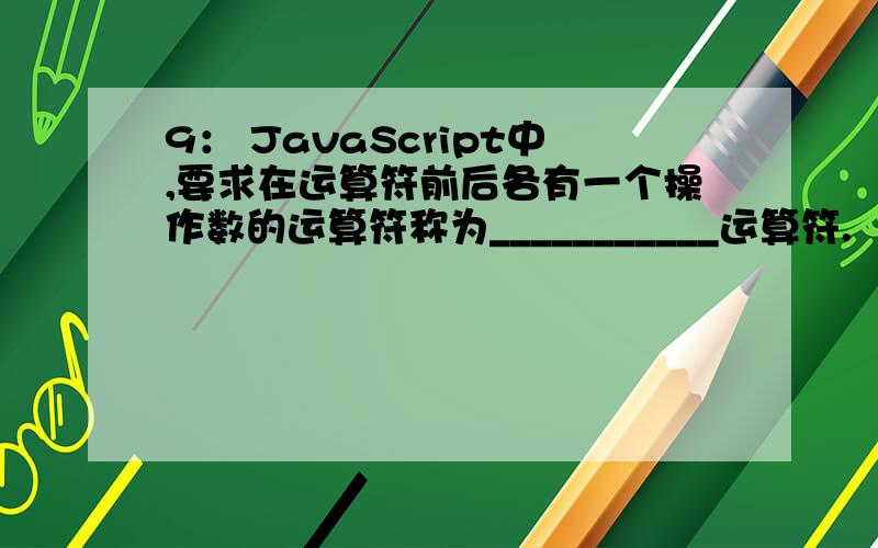 9： JavaScript中,要求在运算符前后各有一个操作数的运算符称为___________运算符.