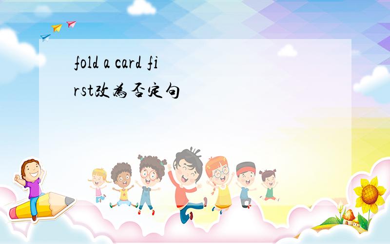 fold a card first改为否定句