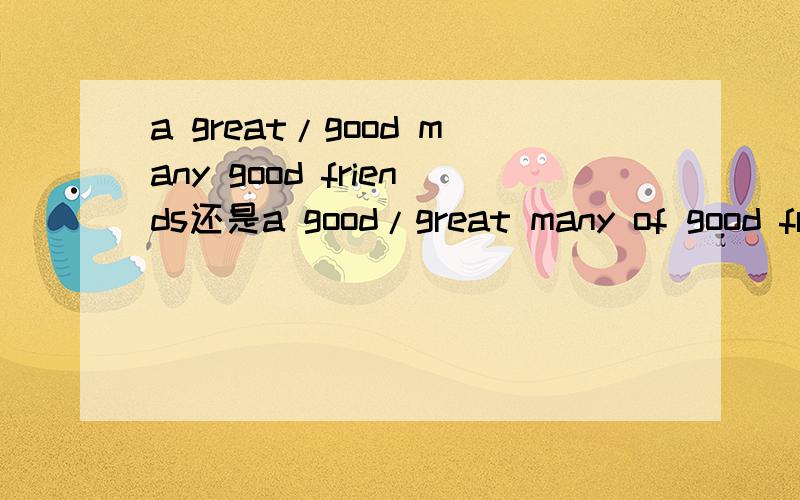 a great/good many good friends还是a good/great many of good fr