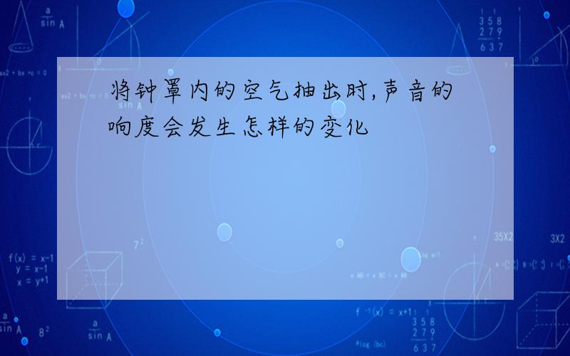 将钟罩内的空气抽出时,声音的响度会发生怎样的变化