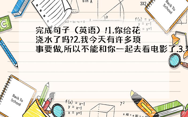 完成句子（英语）!1.你给花浇水了吗?2.我今天有许多琐事要做,所以不能和你一起去看电影了.3.李雷,能和我一起去拜访马