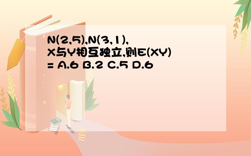 N(2,5),N(3,1),X与Y相互独立,则E(XY)= A.6 B.2 C.5 D.6