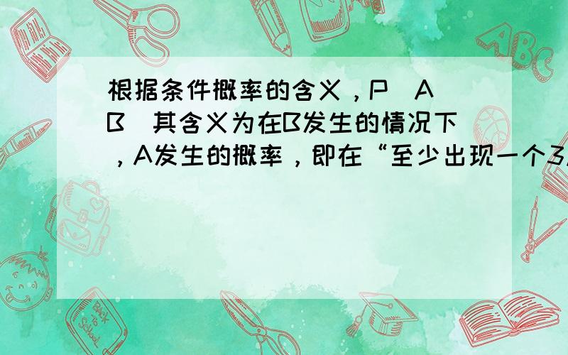 根据条件概率的含义，P（A|B）其含义为在B发生的情况下，A发生的概率，即在“至少出现一个3点”的情况下，“三