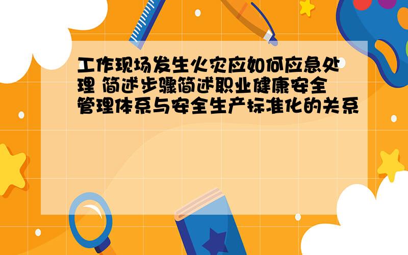 工作现场发生火灾应如何应急处理 简述步骤简述职业健康安全管理体系与安全生产标准化的关系