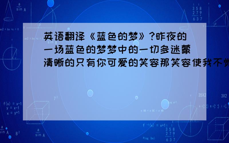 英语翻译《蓝色的梦》?昨夜的一场蓝色的梦梦中的一切多迷蒙清晰的只有你可爱的笑容那笑容使我不觉心动昨夜的一场蓝色的梦梦中的