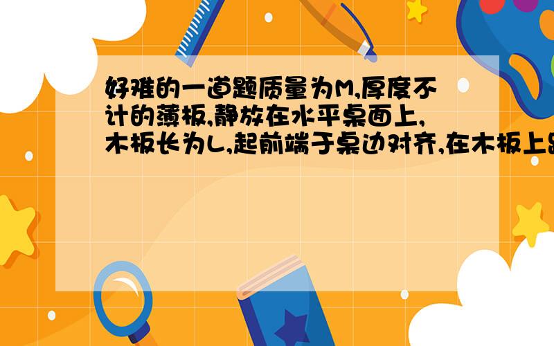 好难的一道题质量为M,厚度不计的薄板,静放在水平桌面上,木板长为L,起前端于桌边对齐,在木板上距后端d处放一质量为m的小