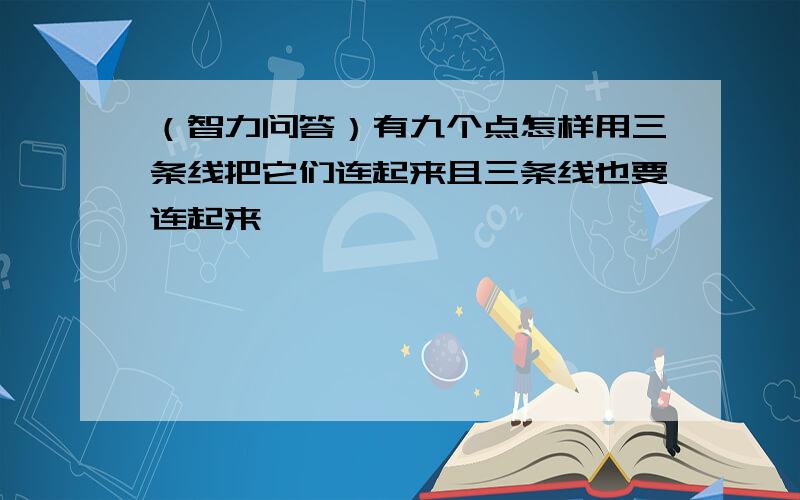 （智力问答）有九个点怎样用三条线把它们连起来且三条线也要连起来