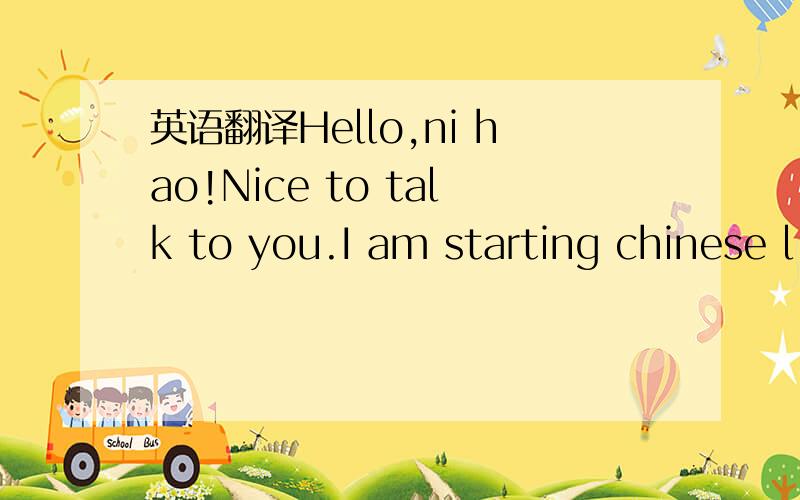 英语翻译Hello,ni hao!Nice to talk to you.I am starting chinese l