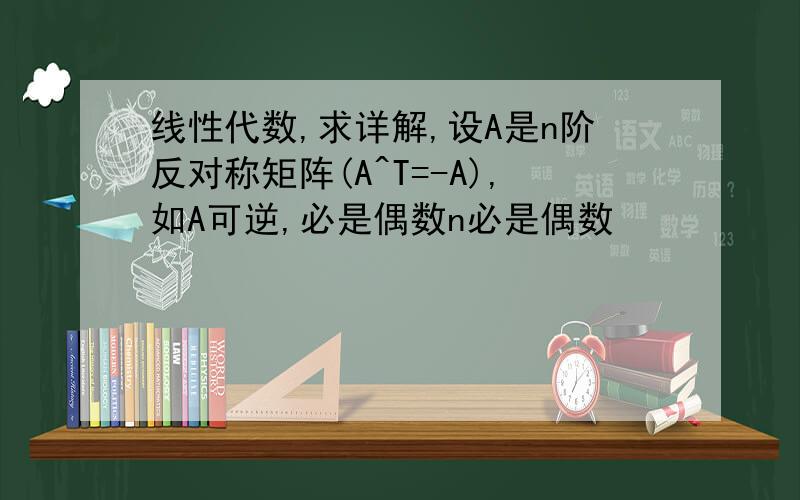 线性代数,求详解,设A是n阶反对称矩阵(A^T=-A),如A可逆,必是偶数n必是偶数