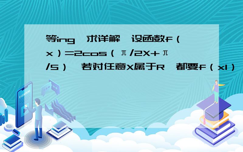 等ing,求详解,设函数f（x）=2cos（π/2X+π/5）,若对任意X属于R,都要f（x1）≤f（x）≤f（x2）成