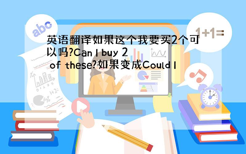 英语翻译如果这个我要买2个可以吗?Can I buy 2 of these?如果变成Could I