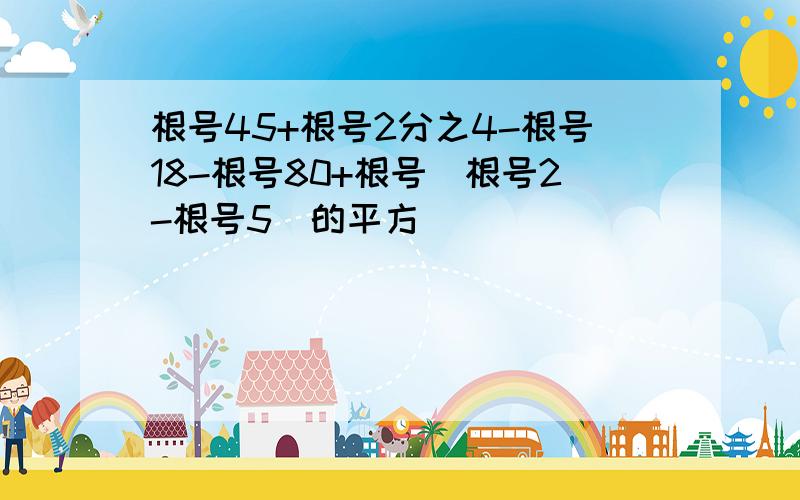 根号45+根号2分之4-根号18-根号80+根号（根号2-根号5）的平方