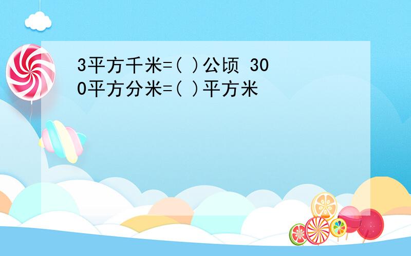 3平方千米=( )公顷 300平方分米=( )平方米