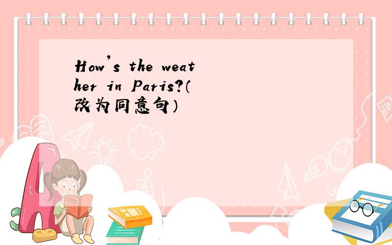 How's the weather in Paris?（改为同意句）