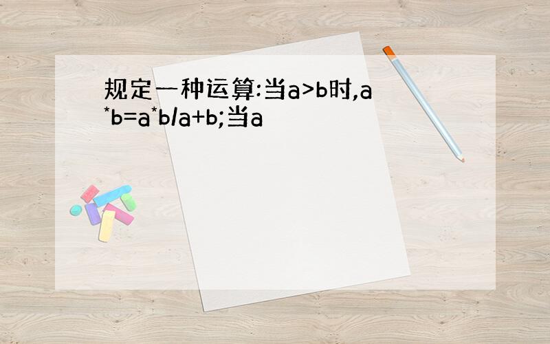 规定一种运算:当a>b时,a*b=a*b/a+b;当a