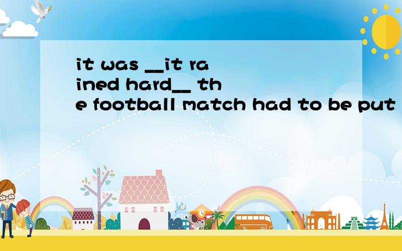 it was __it rained hard__ the football match had to be put o