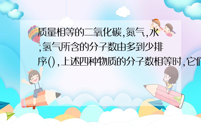 质量相等的二氧化碳,氮气,水,氢气所含的分子数由多到少排序(),上述四种物质的分子数相等时,它们的质量