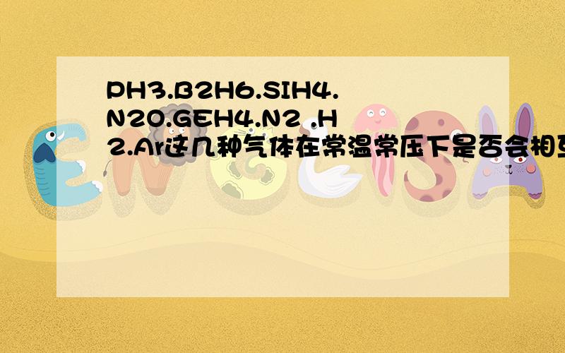 PH3.B2H6.SIH4.N2O.GEH4.N2 .H2.Ar这几种气体在常温常压下是否会相互反应?