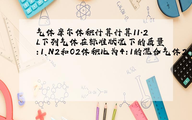 气体摩尔体积计算计算11.2L下列气体在标准状况下的质量：1、N2和O2体积比为4：1的混合气体2、N2质量分数为20%