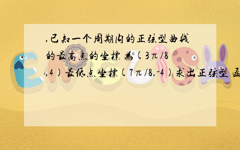 ,已知一个周期内的正弦型曲线的最高点的坐标 为(3π/8,4)最低点坐标(7π/8,-4)求出正弦型 函数的解析式