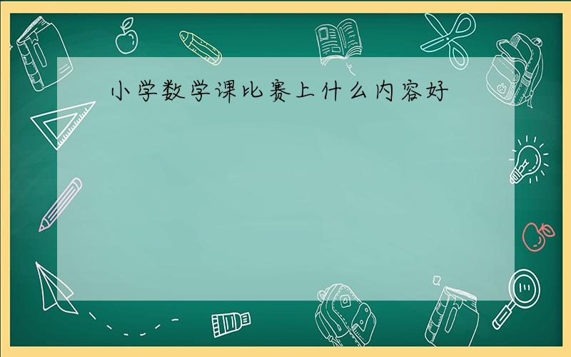 小学数学课比赛上什么内容好