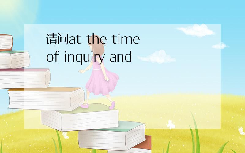 请问at the time of inquiry and