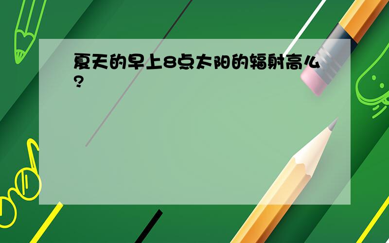 夏天的早上8点太阳的辐射高么?