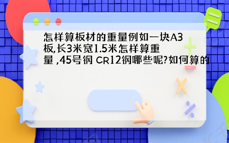 怎样算板材的重量例如一块A3板,长3米宽1.5米怎样算重量 ,45号钢 CR12钢哪些呢?如何算的